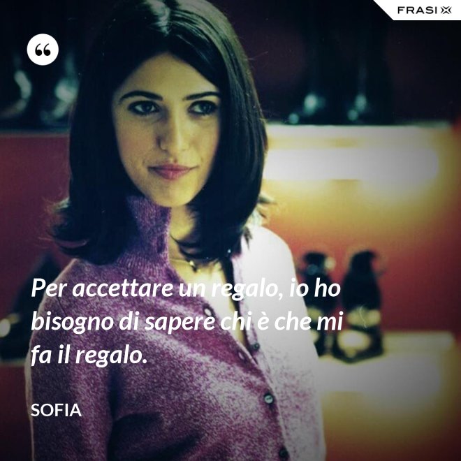 Per accettare un regalo, io ho bisogno di sapere chi è che mi fa il regalo. - Sofia