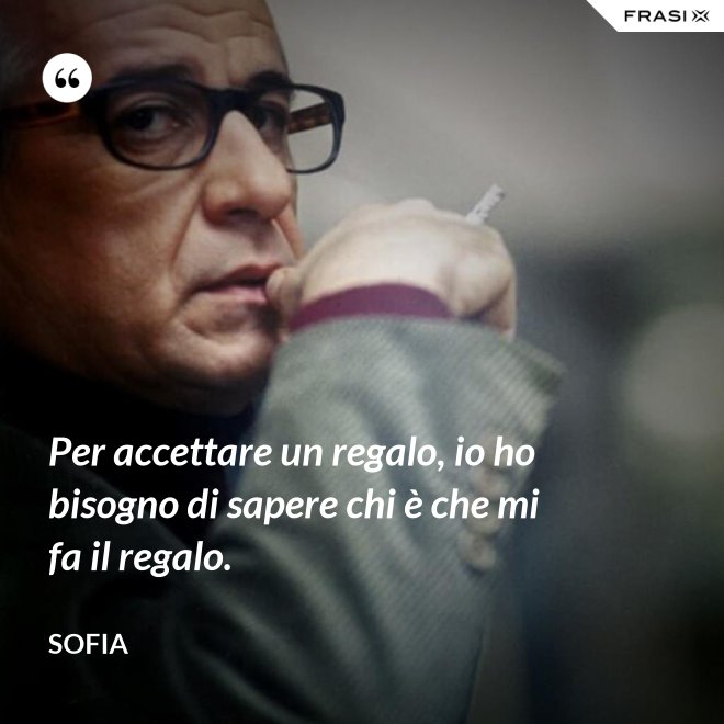 Per accettare un regalo, io ho bisogno di sapere chi è che mi fa il regalo. - Sofia