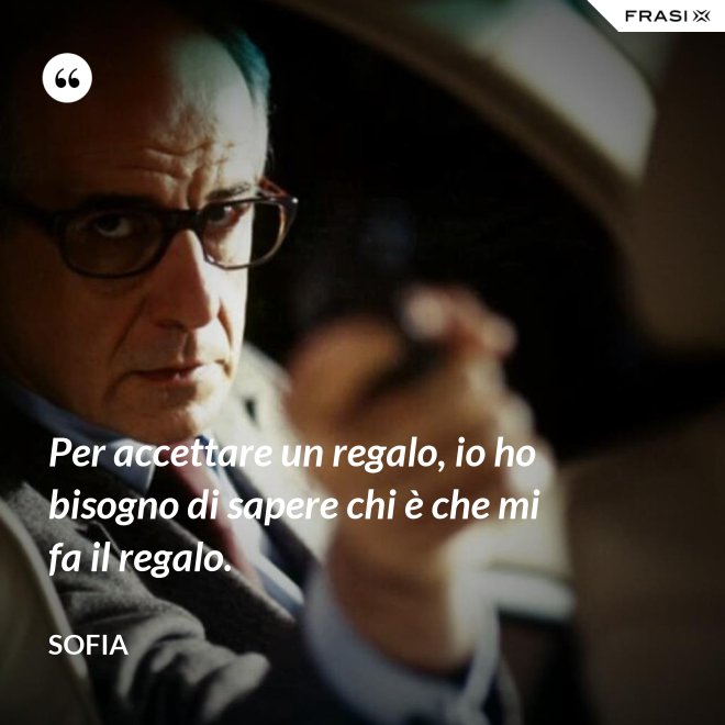 Per accettare un regalo, io ho bisogno di sapere chi è che mi fa il regalo. - Sofia