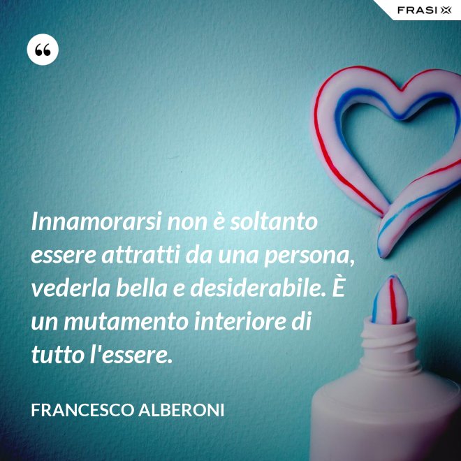Innamorarsi non è soltanto essere attratti da una persona, vederla bella e desiderabile. È un mutamento interiore di tutto l'essere. - Francesco Alberoni