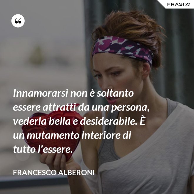 Innamorarsi non è soltanto essere attratti da una persona, vederla bella e desiderabile. È un mutamento interiore di tutto l'essere. - Francesco Alberoni