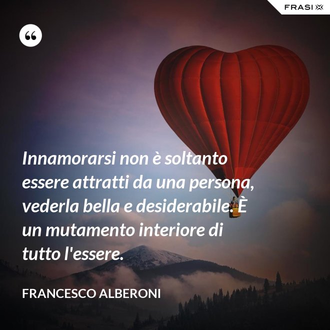 Innamorarsi non è soltanto essere attratti da una persona, vederla bella e desiderabile. È un mutamento interiore di tutto l'essere. - Francesco Alberoni
