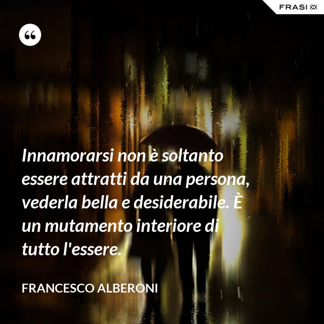 Innamorarsi non è soltanto essere attratti da una persona, vederla bella e desiderabile. È un mutamento interiore di tutto l'essere. - Francesco Alberoni