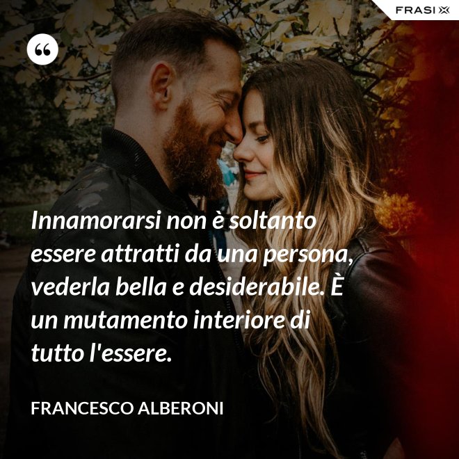 Innamorarsi non è soltanto essere attratti da una persona, vederla bella e desiderabile. È un mutamento interiore di tutto l'essere. - Francesco Alberoni