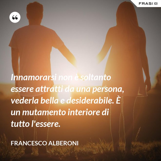 Innamorarsi non è soltanto essere attratti da una persona, vederla bella e desiderabile. È un mutamento interiore di tutto l'essere. - Francesco Alberoni