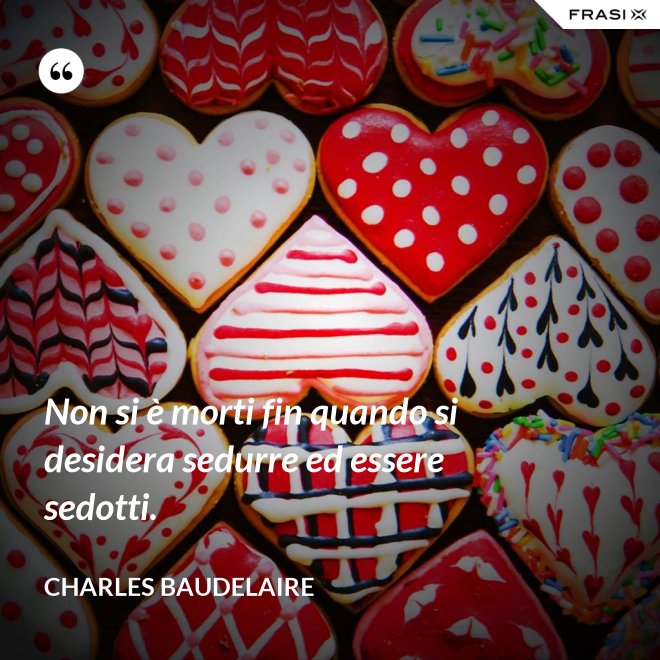 Non si è morti fin quando si desidera sedurre ed essere sedotti. - Charles Baudelaire