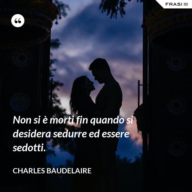 Non si è morti fin quando si desidera sedurre ed essere sedotti. - Charles Baudelaire