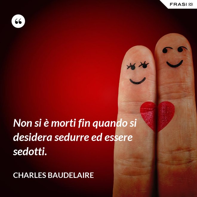 Non si è morti fin quando si desidera sedurre ed essere sedotti. - Charles Baudelaire