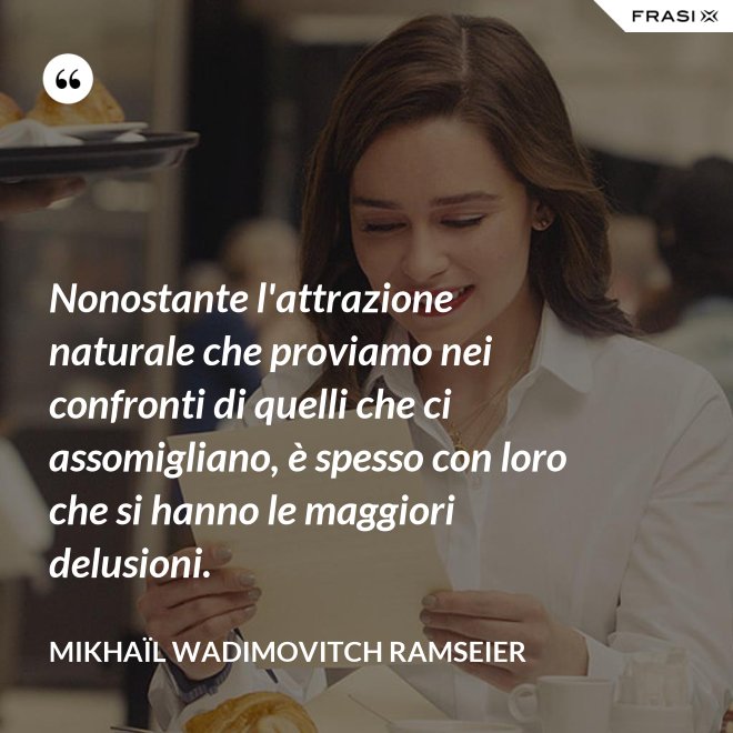 Nonostante l'attrazione naturale che proviamo nei confronti di quelli che ci assomigliano, è spesso con loro che si hanno le maggiori delusioni. - Mikhaïl Wadimovitch Ramseier