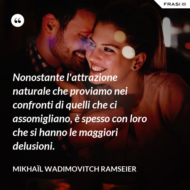Nonostante l'attrazione naturale che proviamo nei confronti di quelli che ci assomigliano, è spesso con loro che si hanno le maggiori delusioni. - Mikhaïl Wadimovitch Ramseier