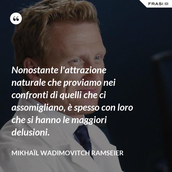 Nonostante l'attrazione naturale che proviamo nei confronti di quelli che ci assomigliano, è spesso con loro che si hanno le maggiori delusioni. - Mikhaïl Wadimovitch Ramseier