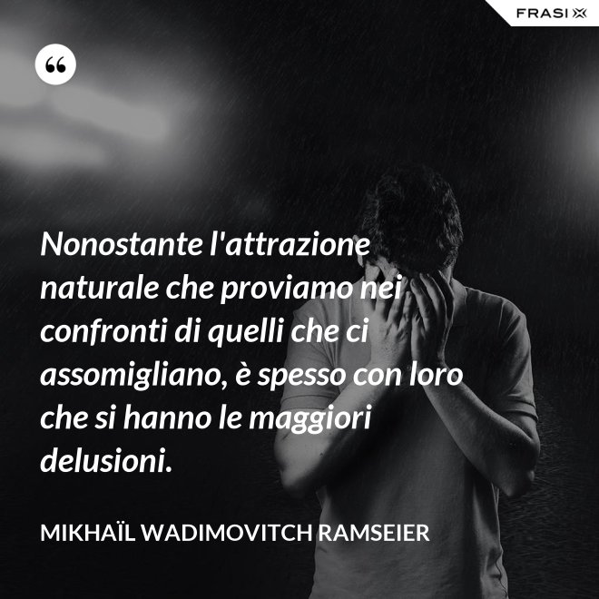 Nonostante l'attrazione naturale che proviamo nei confronti di quelli che ci assomigliano, è spesso con loro che si hanno le maggiori delusioni. - Mikhaïl Wadimovitch Ramseier