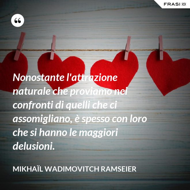 Nonostante l'attrazione naturale che proviamo nei confronti di quelli che ci assomigliano, è spesso con loro che si hanno le maggiori delusioni. - Mikhaïl Wadimovitch Ramseier
