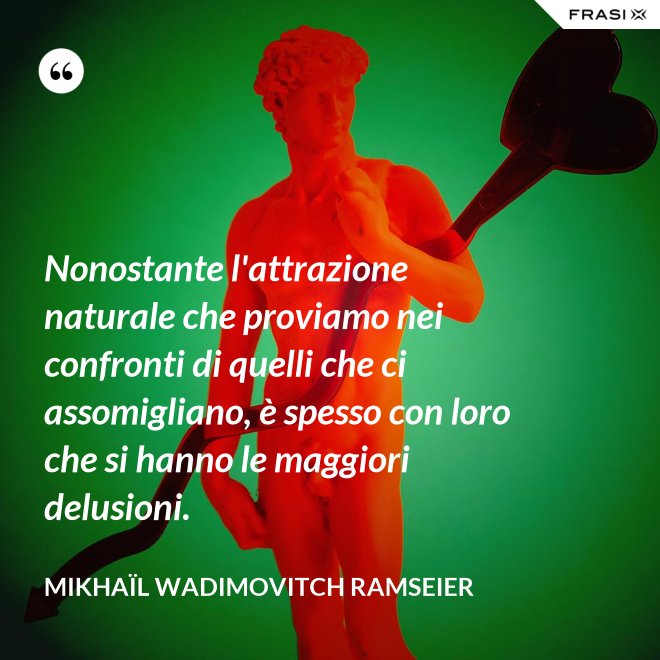 Nonostante l'attrazione naturale che proviamo nei confronti di quelli che ci assomigliano, è spesso con loro che si hanno le maggiori delusioni. - Mikhaïl Wadimovitch Ramseier