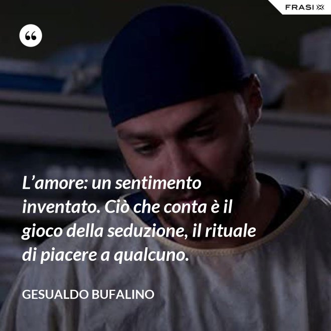 L’amore: un sentimento inventato. Ciò che conta è il gioco della seduzione, il rituale di piacere a qualcuno. - Gesualdo Bufalino