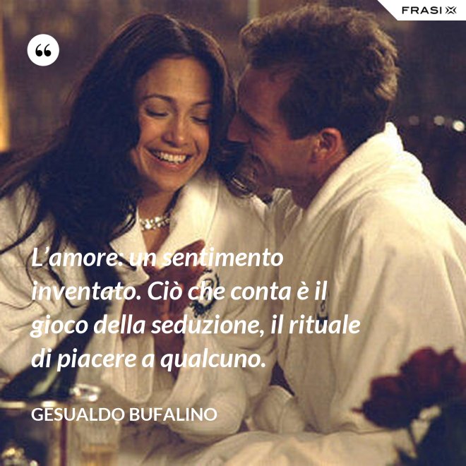 L’amore: un sentimento inventato. Ciò che conta è il gioco della seduzione, il rituale di piacere a qualcuno. - Gesualdo Bufalino