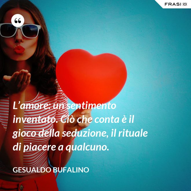L’amore: un sentimento inventato. Ciò che conta è il gioco della seduzione, il rituale di piacere a qualcuno. - Gesualdo Bufalino