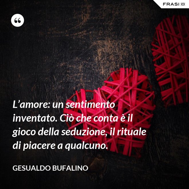 L’amore: un sentimento inventato. Ciò che conta è il gioco della seduzione, il rituale di piacere a qualcuno. - Gesualdo Bufalino