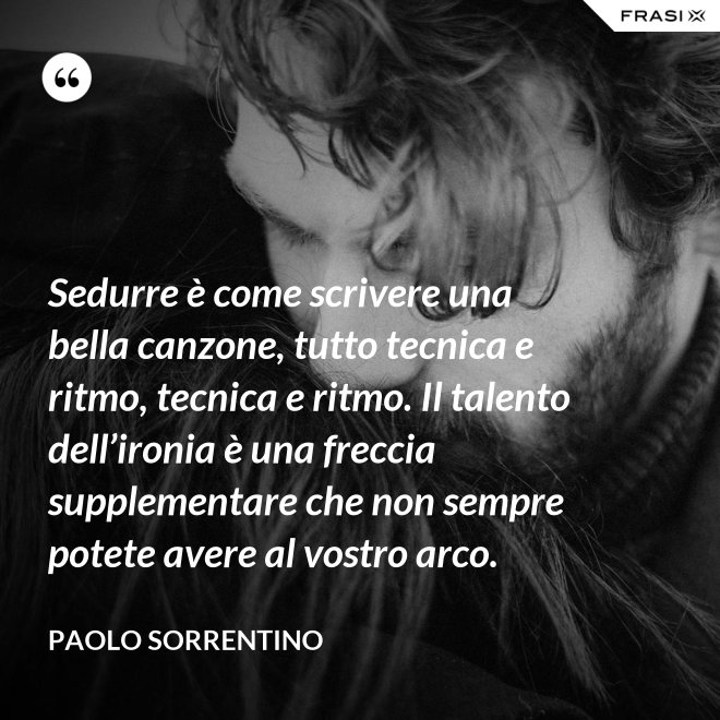 Sedurre è come scrivere una bella canzone, tutto tecnica e ritmo, tecnica e ritmo. Il talento dell’ironia è una freccia supplementare che non sempre potete avere al vostro arco. - Paolo Sorrentino