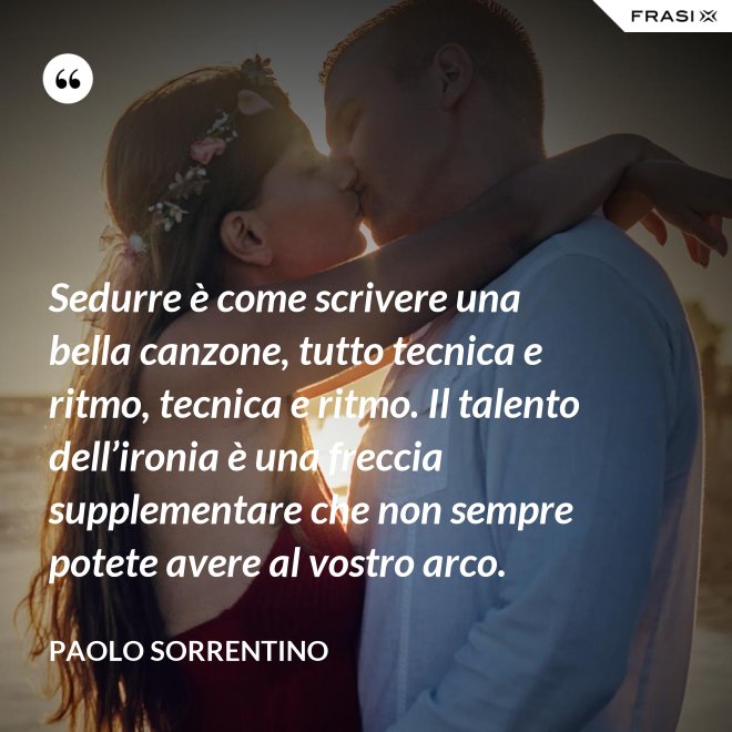 Sedurre è come scrivere una bella canzone, tutto tecnica e ritmo, tecnica e ritmo. Il talento dell’ironia è una freccia supplementare che non sempre potete avere al vostro arco. - Paolo Sorrentino