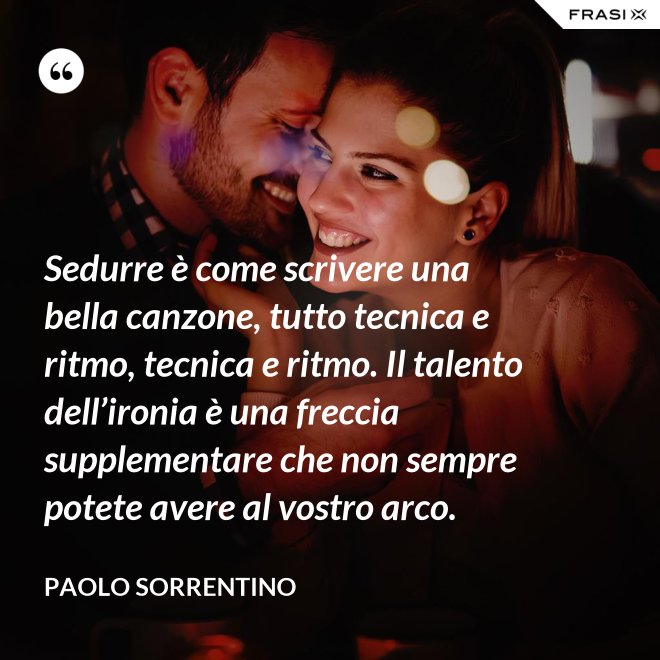 Sedurre è come scrivere una bella canzone, tutto tecnica e ritmo, tecnica e ritmo. Il talento dell’ironia è una freccia supplementare che non sempre potete avere al vostro arco. - Paolo Sorrentino