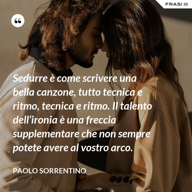Sedurre è come scrivere una bella canzone, tutto tecnica e ritmo, tecnica e ritmo. Il talento dell’ironia è una freccia supplementare che non sempre potete avere al vostro arco. - Paolo Sorrentino