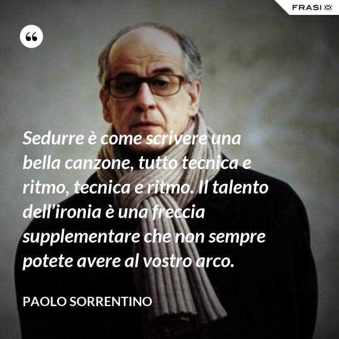Sedurre è come scrivere una bella canzone, tutto tecnica e ritmo, tecnica e ritmo. Il talento dell’ironia è una freccia supplementare che non sempre potete avere al vostro arco. - Paolo Sorrentino