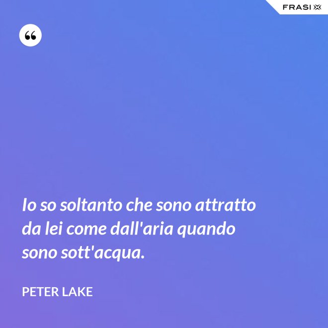 Io so soltanto che sono attratto da lei come dall'aria quando sono sott'acqua. - Peter Lake