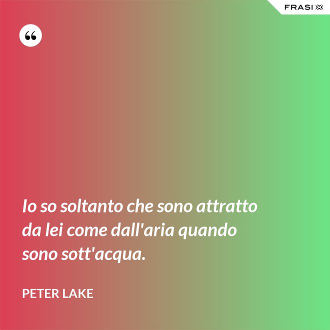 Io so soltanto che sono attratto da lei come dall'aria quando sono sott'acqua. - Peter Lake