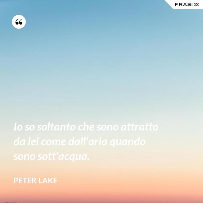 Io so soltanto che sono attratto da lei come dall'aria quando sono sott'acqua. - Peter Lake