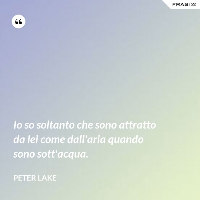 Io so soltanto che sono attratto da lei come dall'aria quando sono sott'acqua. - Peter Lake