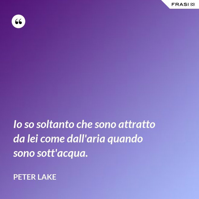 Io so soltanto che sono attratto da lei come dall'aria quando sono sott'acqua. - Peter Lake