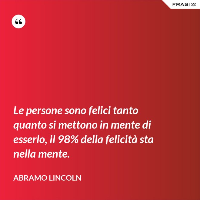 Le persone sono felici tanto quanto si mettono in mente di esserlo, il 98% della felicità sta nella mente. - Abramo Lincoln