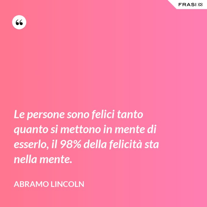 Le persone sono felici tanto quanto si mettono in mente di esserlo, il 98% della felicità sta nella mente. - Abramo Lincoln