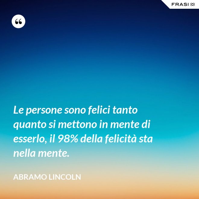Le persone sono felici tanto quanto si mettono in mente di esserlo, il 98% della felicità sta nella mente. - Abramo Lincoln