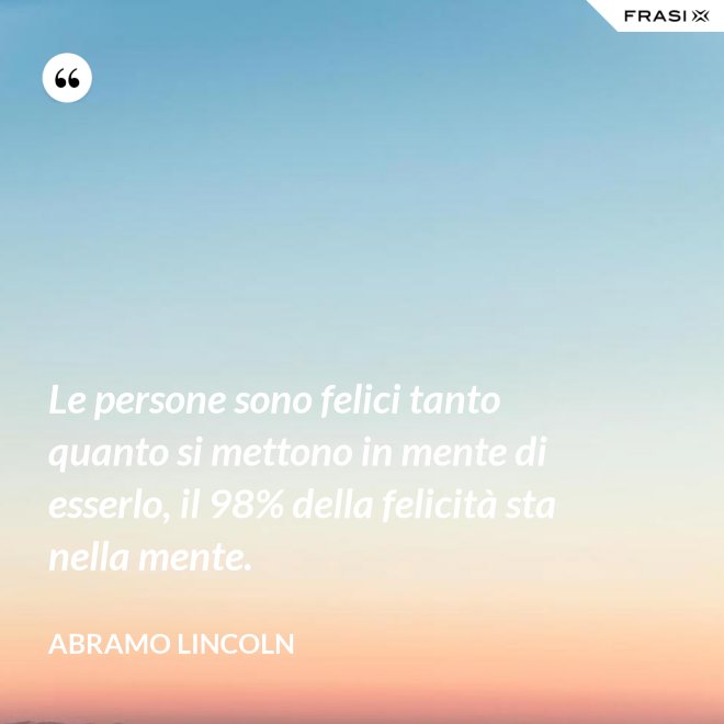 Le persone sono felici tanto quanto si mettono in mente di esserlo, il 98% della felicità sta nella mente. - Abramo Lincoln