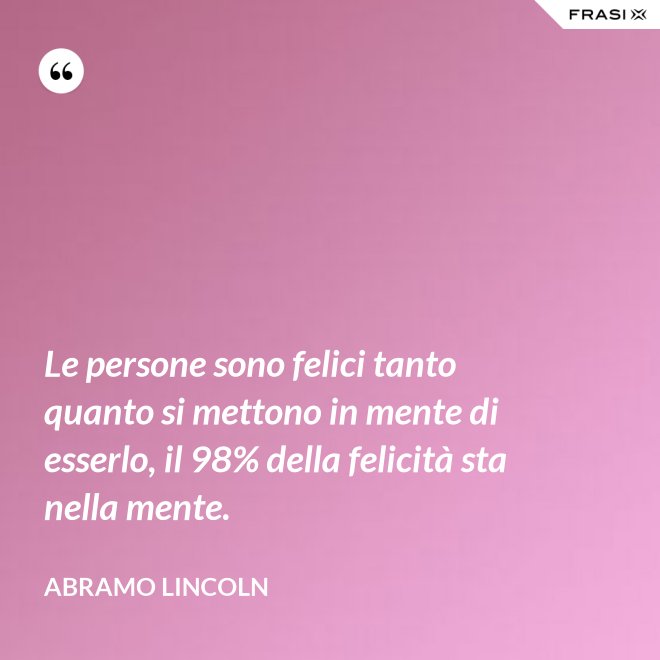 Le persone sono felici tanto quanto si mettono in mente di esserlo, il 98% della felicità sta nella mente. - Abramo Lincoln