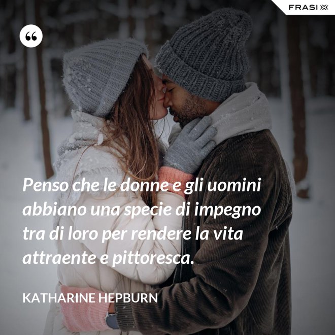 Penso che le donne e gli uomini abbiano una specie di impegno tra di loro per rendere la vita attraente e pittoresca. - Katharine Hepburn