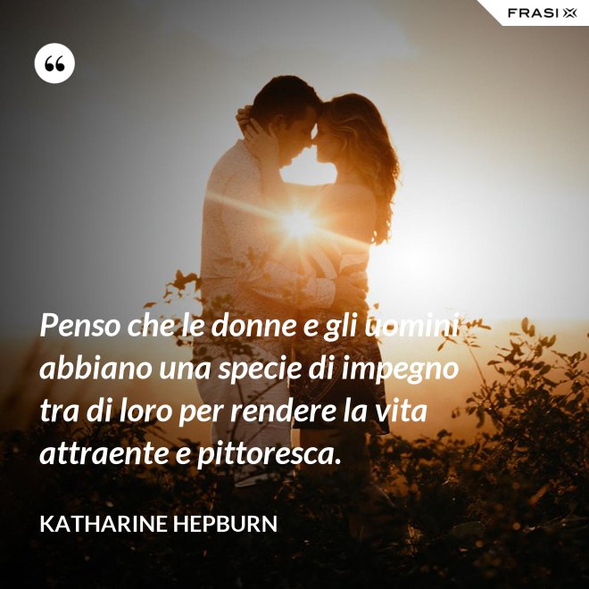 Penso che le donne e gli uomini abbiano una specie di impegno tra di loro per rendere la vita attraente e pittoresca. - Katharine Hepburn