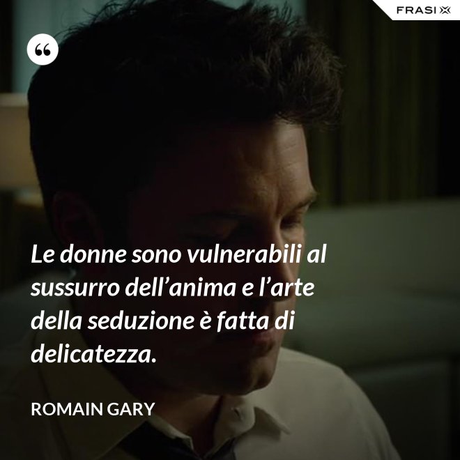 Le donne sono vulnerabili al sussurro dell’anima e l’arte della seduzione è fatta di delicatezza. - Romain Gary
