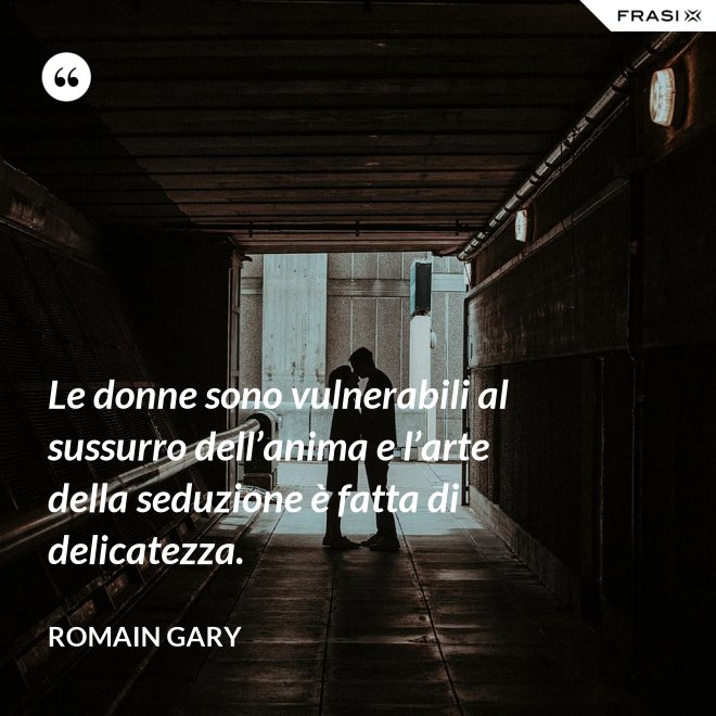 Le donne sono vulnerabili al sussurro dell’anima e l’arte della seduzione è fatta di delicatezza. - Romain Gary