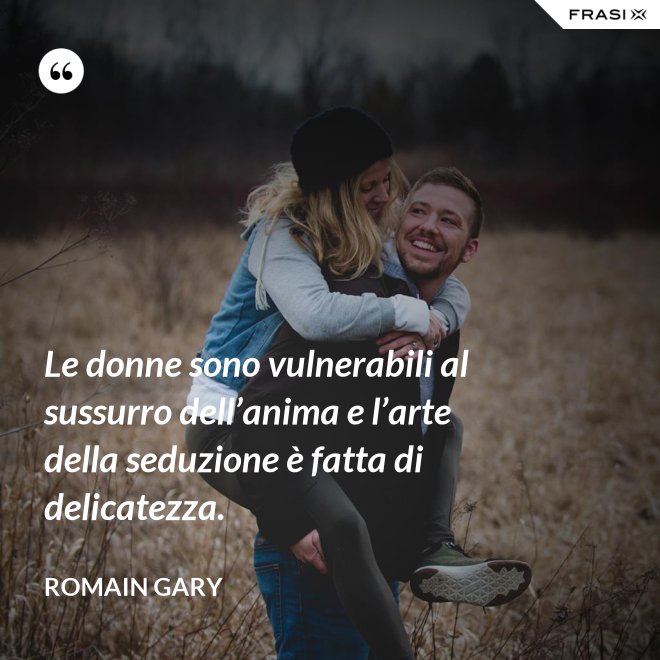 Le donne sono vulnerabili al sussurro dell’anima e l’arte della seduzione è fatta di delicatezza. - Romain Gary