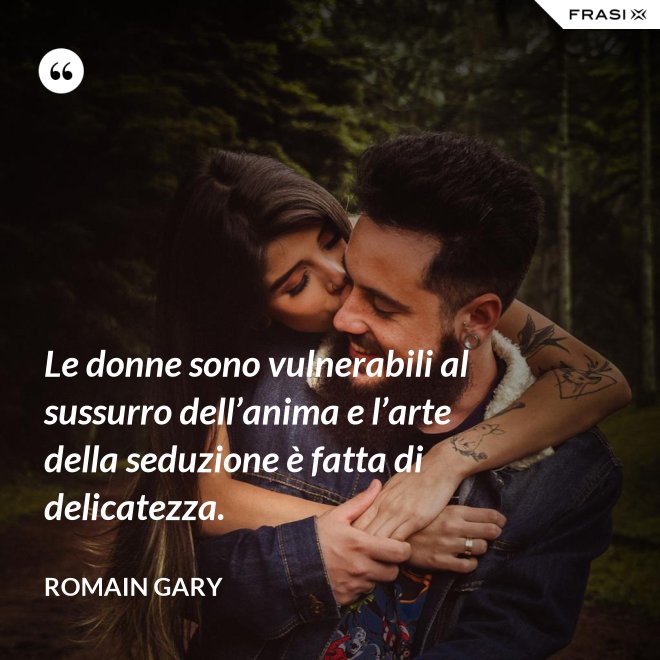 Le donne sono vulnerabili al sussurro dell’anima e l’arte della seduzione è fatta di delicatezza. - Romain Gary