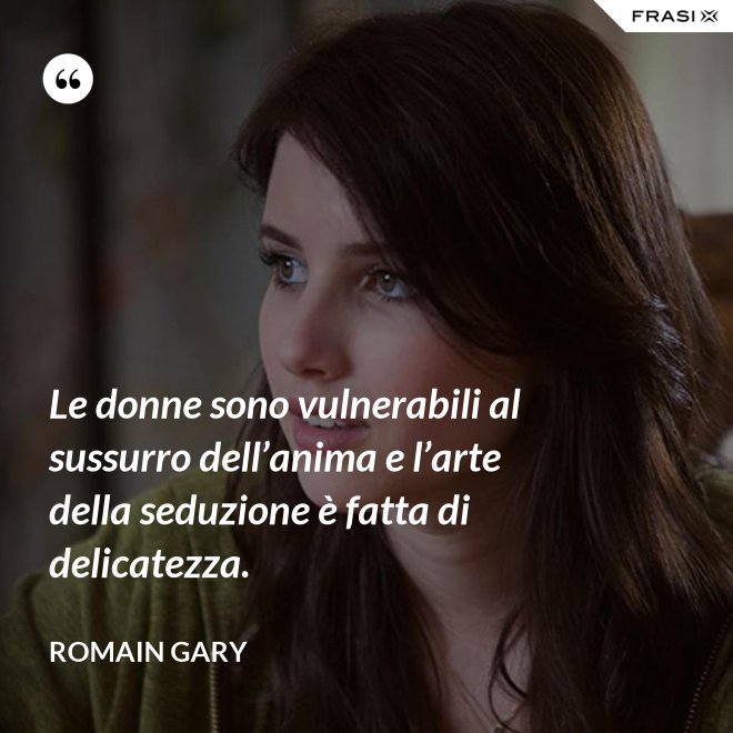 Le donne sono vulnerabili al sussurro dell’anima e l’arte della seduzione è fatta di delicatezza. - Romain Gary