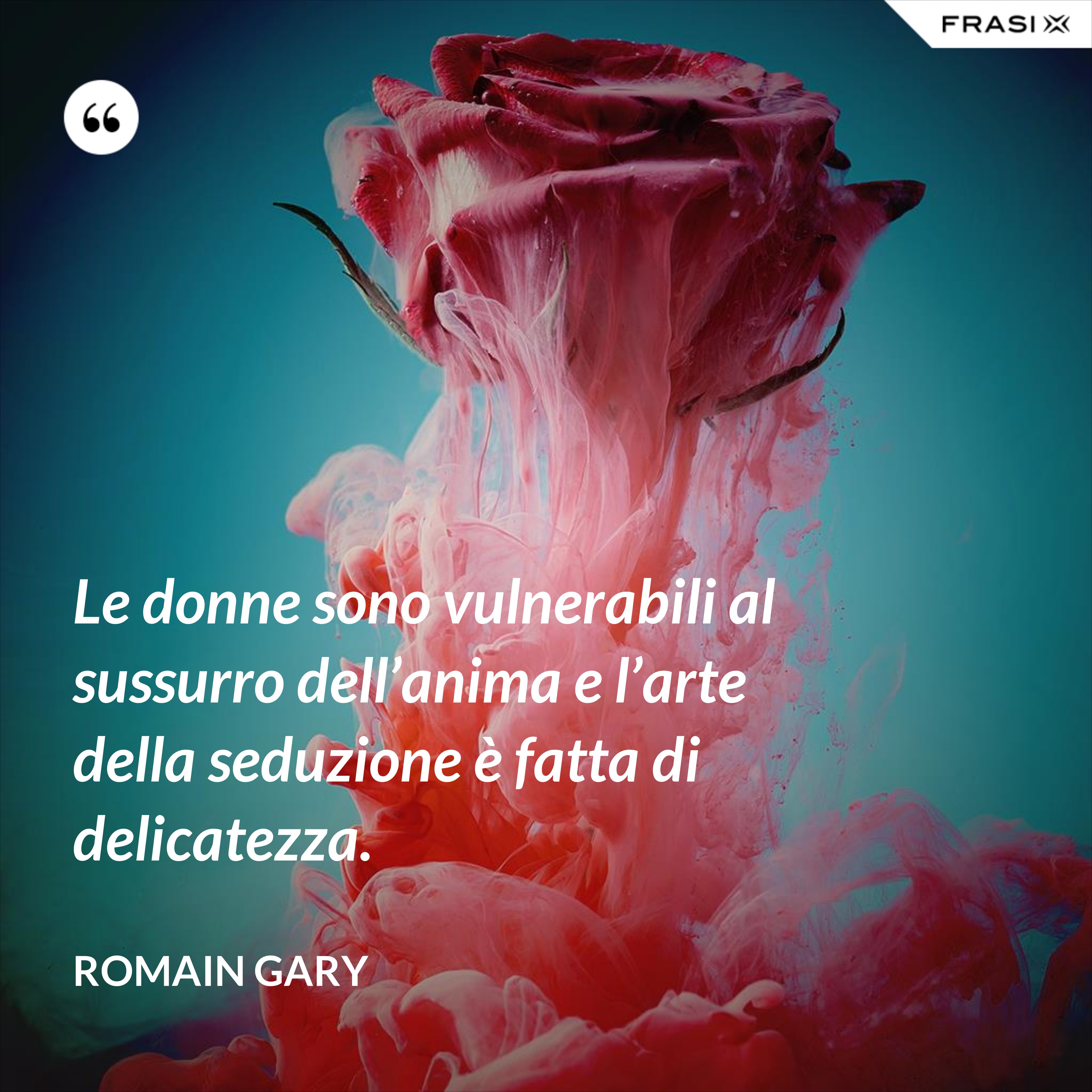 Le donne sono vulnerabili al sussurro dell’anima e l’arte della seduzione è fatta di delicatezza. - Romain Gary