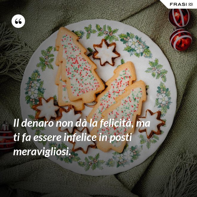 Il denaro non dà la felicità, ma ti fa essere infelice in posti meravigliosi. - Anonimo