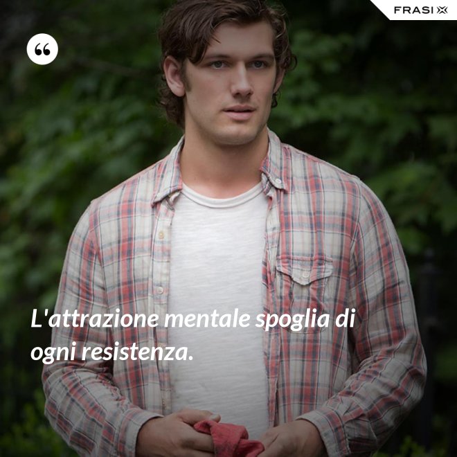 L'attrazione mentale spoglia di ogni resistenza. - Anonimo