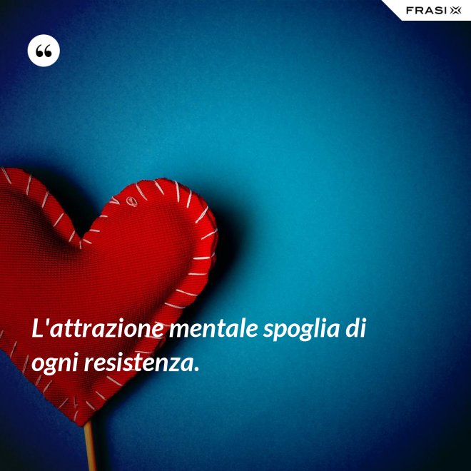 L'attrazione mentale spoglia di ogni resistenza. - Anonimo