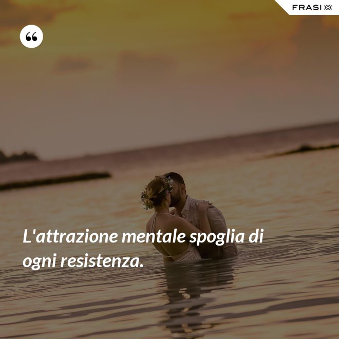 L'attrazione mentale spoglia di ogni resistenza. - Anonimo