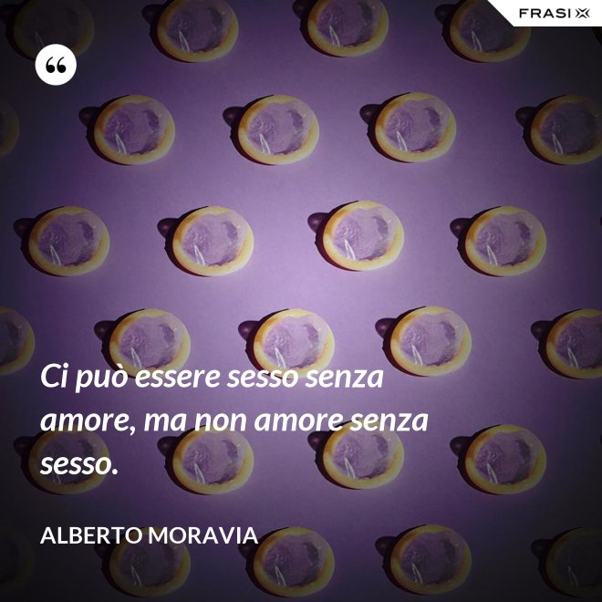 Ci può essere sesso senza amore, ma non amore senza sesso. - Alberto Moravia